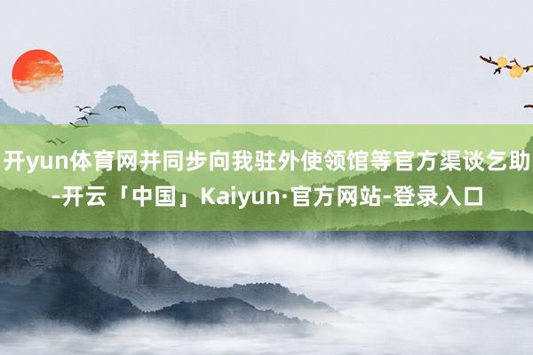 开yun体育网并同步向我驻外使领馆等官方渠谈乞助-开云「中国」Kaiyun·官方网站-登录入口