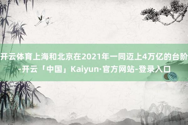 开云体育上海和北京在2021年一同迈上4万亿的台阶-开云「中国」Kaiyun·官方网站-登录入口