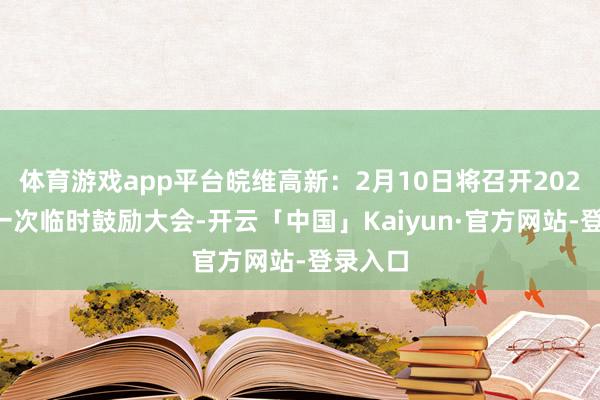 体育游戏app平台皖维高新:2月10日将召开2025年第一次临时鼓励大会-开云「中国」Kaiyun·官方网站-登录入口