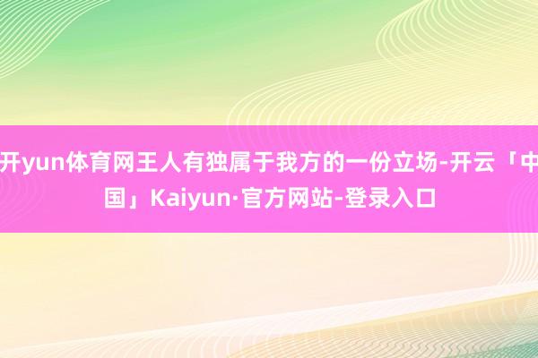 开yun体育网王人有独属于我方的一份立场-开云「中国」Kaiyun·官方网站-登录入口