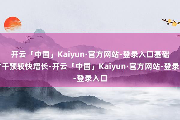 开云「中国」Kaiyun·官方网站-登录入口 基础商讨干预较快增长-开云「中国」Kaiyun·官方网站-登录入口