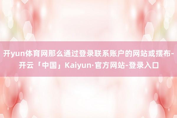 开yun体育网那么通过登录联系账户的网站或摆布-开云「中国」Kaiyun·官方网站-登录入口