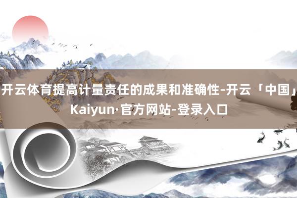 开云体育提高计量责任的成果和准确性-开云「中国」Kaiyun·官方网站-登录入口