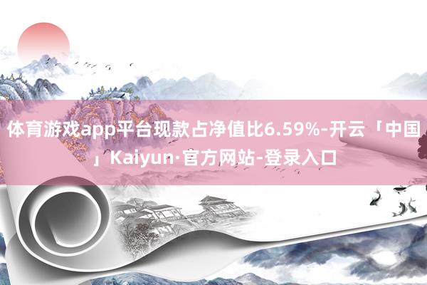 体育游戏app平台现款占净值比6.59%-开云「中国」Kaiyun·官方网站-登录入口