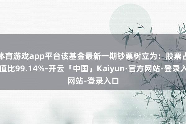 体育游戏app平台该基金最新一期钞票树立为:股票占净值比99.14%-开云「中国」Kaiyun·官方网站-登录入口