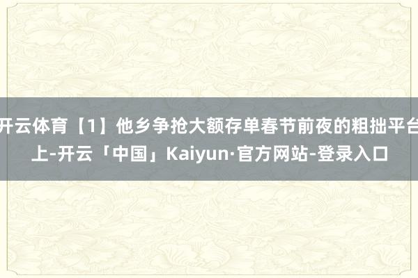 开云体育【1】他乡争抢大额存单春节前夜的粗拙平台上-开云「中国」Kaiyun·官方网站-登录入口