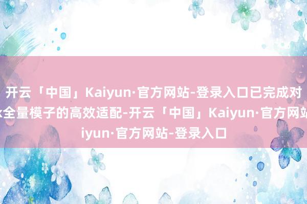 开云「中国」Kaiyun·官方网站-登录入口已完成对DeepSeek全量模子的高效适配-开云「中国」Kaiyun·官方网站-登录入口
