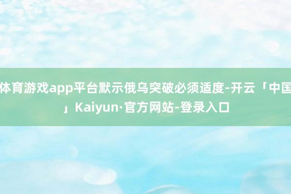 体育游戏app平台默示俄乌突破必须适度-开云「中国」Kaiyun·官方网站-登录入口