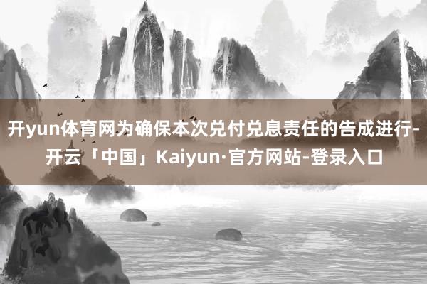 开yun体育网为确保本次兑付兑息责任的告成进行-开云「中国」Kaiyun·官方网站-登录入口