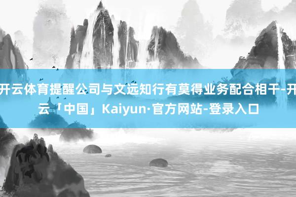 开云体育提醒公司与文远知行有莫得业务配合相干-开云「中国」Kaiyun·官方网站-登录入口