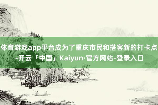 体育游戏app平台成为了重庆市民和搭客新的打卡点-开云「中国」Kaiyun·官方网站-登录入口
