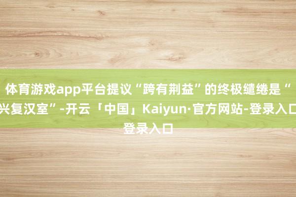 体育游戏app平台提议“跨有荆益”的终极缱绻是“兴复汉室”-开云「中国」Kaiyun·官方网站-登录入口