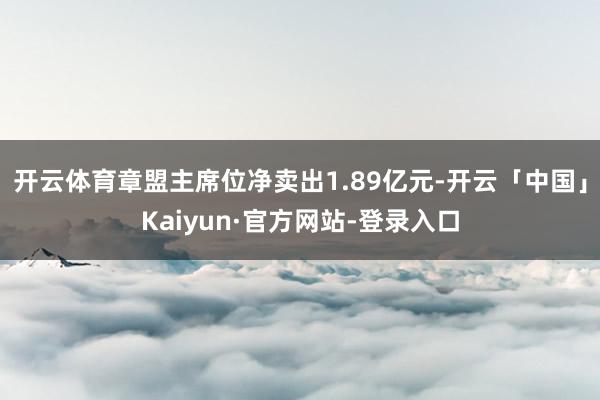 开云体育章盟主席位净卖出1.89亿元-开云「中国」Kaiyun·官方网站-登录入口
