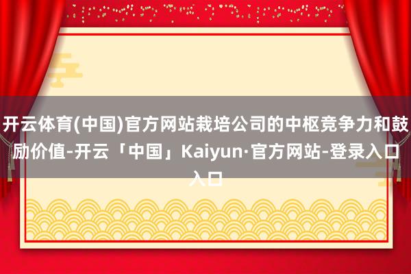 开云体育(中国)官方网站栽培公司的中枢竞争力和鼓励价值-开云「中国」Kaiyun·官方网站-登录入口