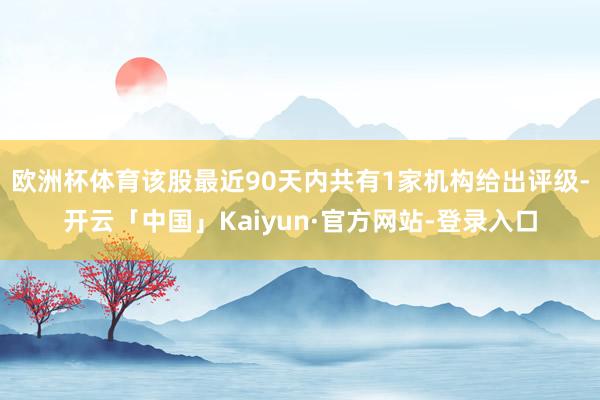 欧洲杯体育该股最近90天内共有1家机构给出评级-开云「中国」Kaiyun·官方网站-登录入口
