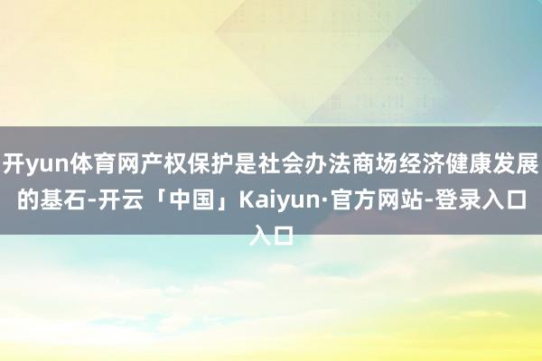 开yun体育网产权保护是社会办法商场经济健康发展的基石-开云「中国」Kaiyun·官方网站-登录入口