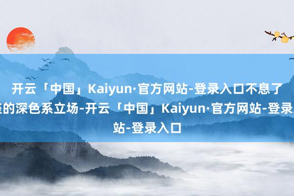 开云「中国」Kaiyun·官方网站-登录入口不息了合座的深色系立场-开云「中国」Kaiyun·官方网站-登录入口
