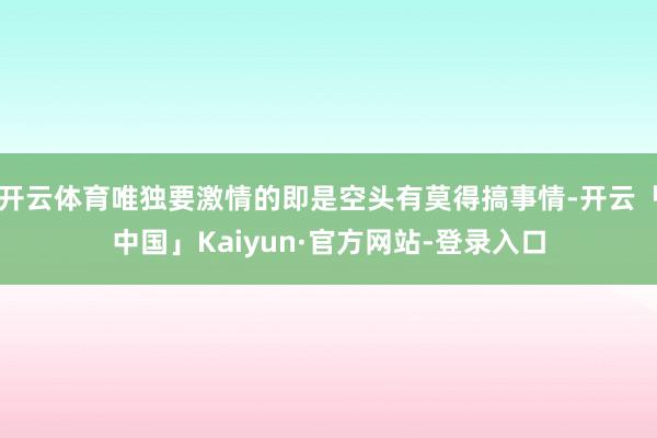 开云体育唯独要激情的即是空头有莫得搞事情-开云「中国」Kaiyun·官方网站-登录入口