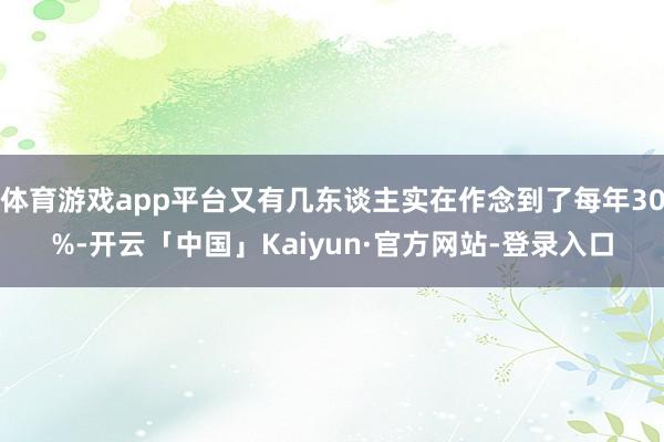 体育游戏app平台又有几东谈主实在作念到了每年30%-开云「中国」Kaiyun·官方网站-登录入口