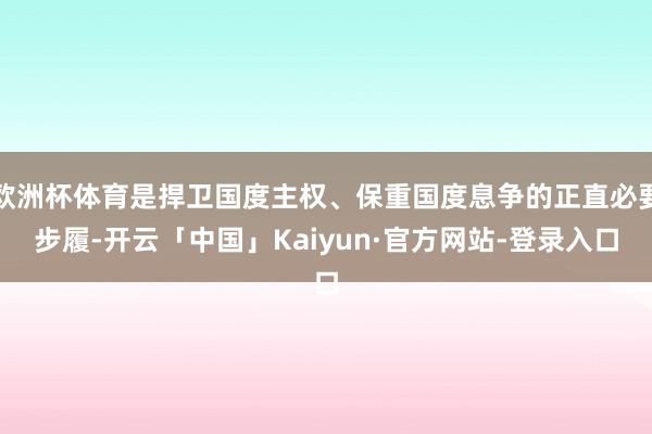 欧洲杯体育是捍卫国度主权、保重国度息争的正直必要步履-开云「中国」Kaiyun·官方网站-登录入口