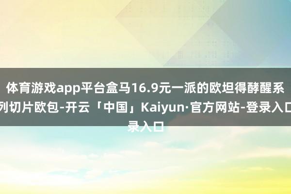 体育游戏app平台盒马16.9元一派的欧坦得酵醒系列切片欧包-开云「中国」Kaiyun·官方网站-登录入口