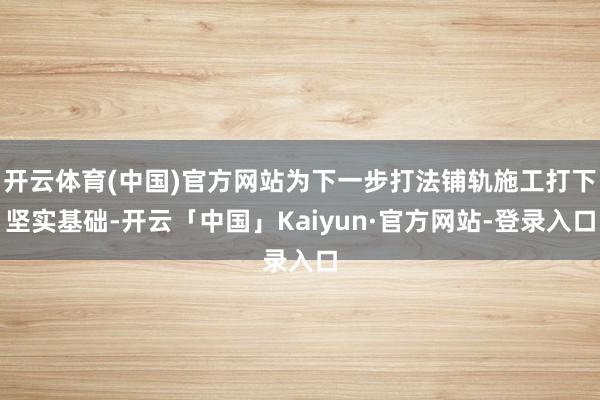 开云体育(中国)官方网站为下一步打法铺轨施工打下坚实基础-开云「中国」Kaiyun·官方网站-登录入口