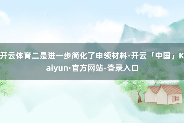 开云体育二是进一步简化了申领材料-开云「中国」Kaiyun·官方网站-登录入口