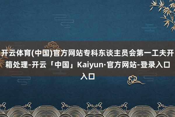 开云体育(中国)官方网站专科东谈主员会第一工夫开箱处理-开云「中国」Kaiyun·官方网站-登录入口
