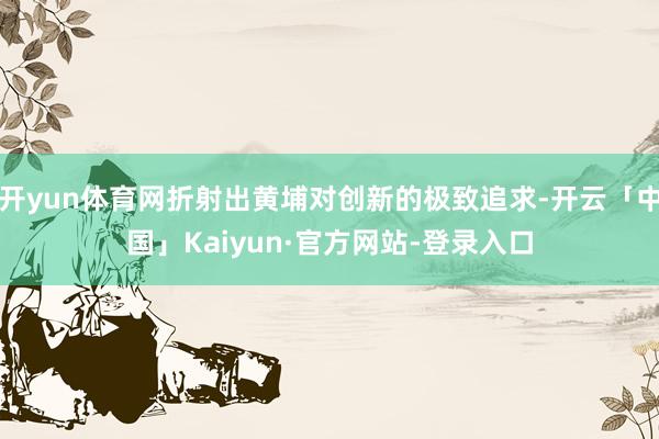 开yun体育网折射出黄埔对创新的极致追求-开云「中国」Kaiyun·官方网站-登录入口