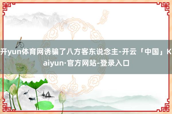 开yun体育网诱骗了八方客东说念主-开云「中国」Kaiyun·官方网站-登录入口