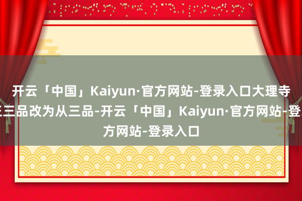 开云「中国」Kaiyun·官方网站-登录入口大理寺卿由正三品改为从三品-开云「中国」Kaiyun·官方网站-登录入口