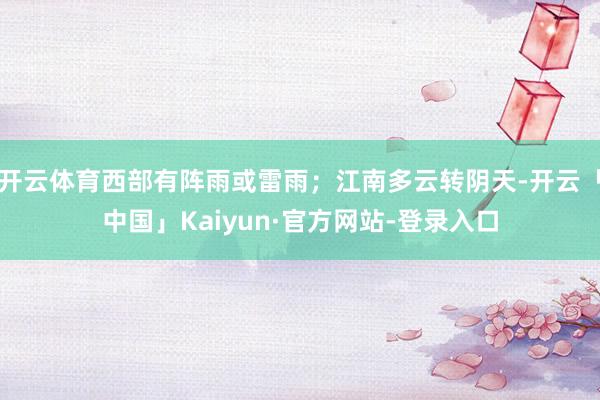 开云体育西部有阵雨或雷雨;江南多云转阴天-开云「中国」Kaiyun·官方网站-登录入口