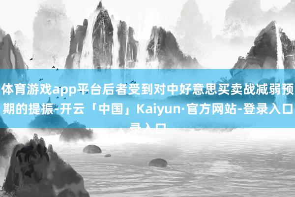 体育游戏app平台后者受到对中好意思买卖战减弱预期的提振-开云「中国」Kaiyun·官方网站-登录入口