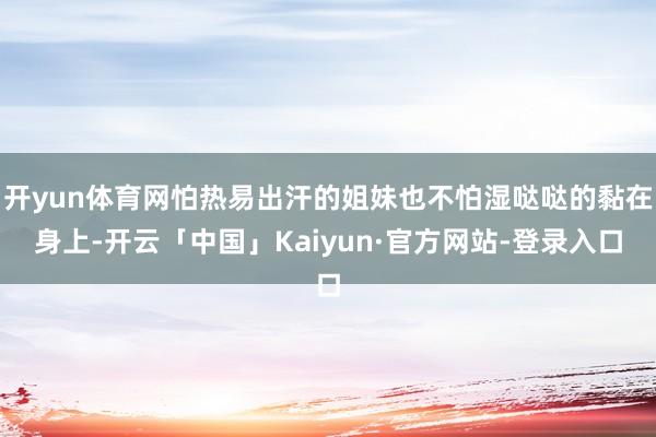 开yun体育网怕热易出汗的姐妹也不怕湿哒哒的黏在身上-开云「中国」Kaiyun·官方网站-登录入口