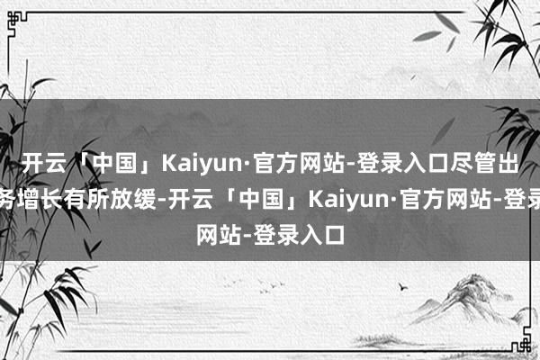 开云「中国」Kaiyun·官方网站-登录入口尽管出行业务增长有所放缓-开云「中国」Kaiyun·官方网站-登录入口