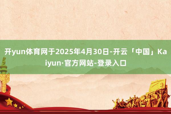 开yun体育网于2025年4月30日-开云「中国」Kaiyun·官方网站-登录入口