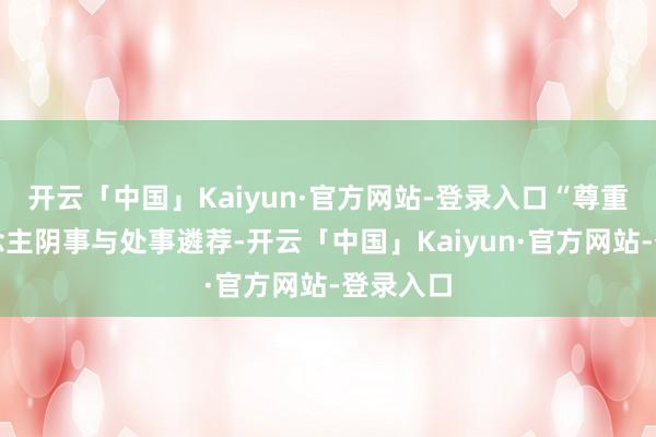开云「中国」Kaiyun·官方网站-登录入口“尊重艺东说念主阴事与处事遴荐-开云「中国」Kaiyun·官方网站-登录入口