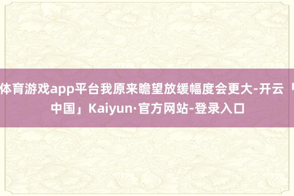 体育游戏app平台我原来瞻望放缓幅度会更大-开云「中国」Kaiyun·官方网站-登录入口