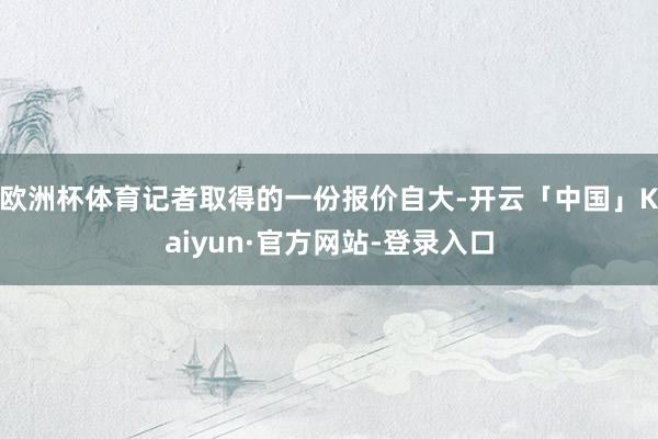 欧洲杯体育记者取得的一份报价自大-开云「中国」Kaiyun·官方网站-登录入口