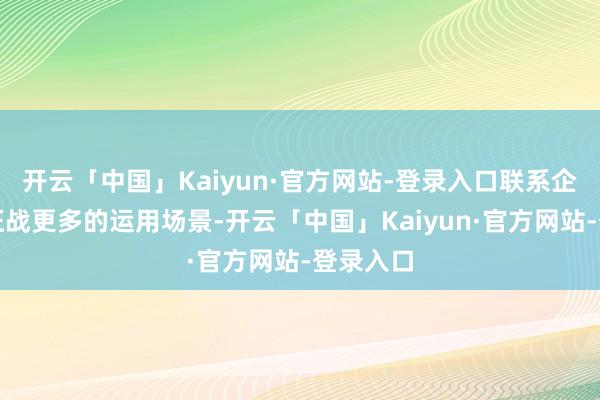 开云「中国」Kaiyun·官方网站-登录入口联系企业需要征战更多的运用场景-开云「中国」Kaiyun·官方网站-登录入口