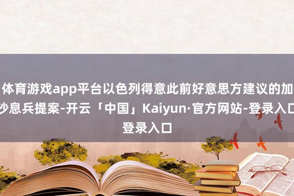 体育游戏app平台以色列得意此前好意思方建议的加沙息兵提案-开云「中国」Kaiyun·官方网站-登录入口