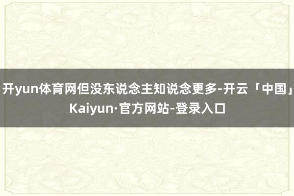 开yun体育网但没东说念主知说念更多-开云「中国」Kaiyun·官方网站-登录入口