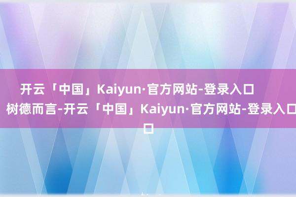 开云「中国」Kaiyun·官方网站-登录入口        树德而言-开云「中国」Kaiyun·官方网站-登录入口