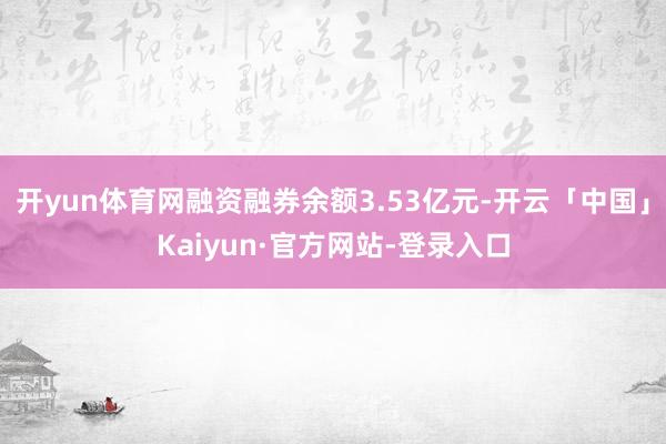 开yun体育网融资融券余额3.53亿元-开云「中国」Kaiyun·官方网站-登录入口