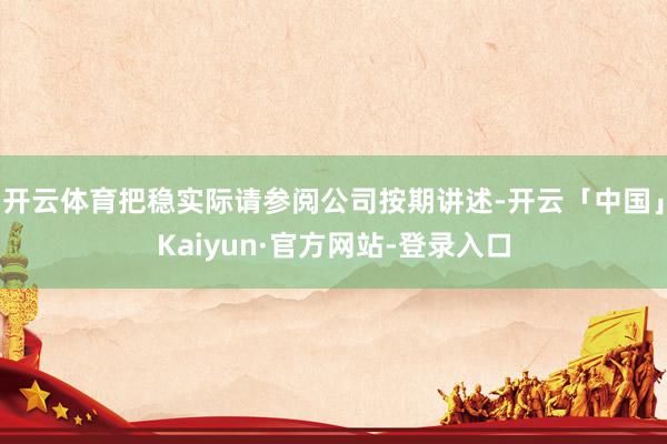 开云体育把稳实际请参阅公司按期讲述-开云「中国」Kaiyun·官方网站-登录入口