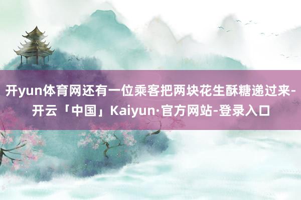 开yun体育网还有一位乘客把两块花生酥糖递过来-开云「中国」Kaiyun·官方网站-登录入口
