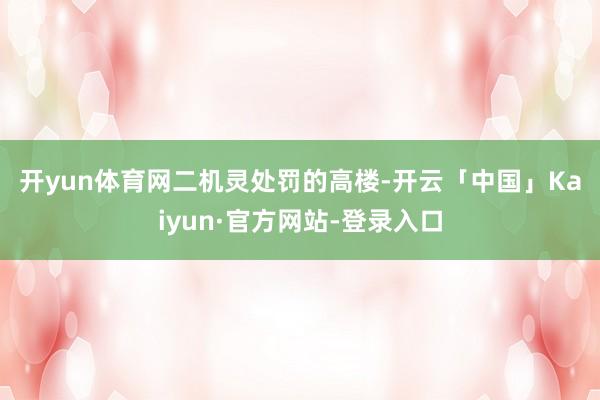开yun体育网 二 机灵处罚的高楼-开云「中国」Kaiyun·官方网站-登录入口