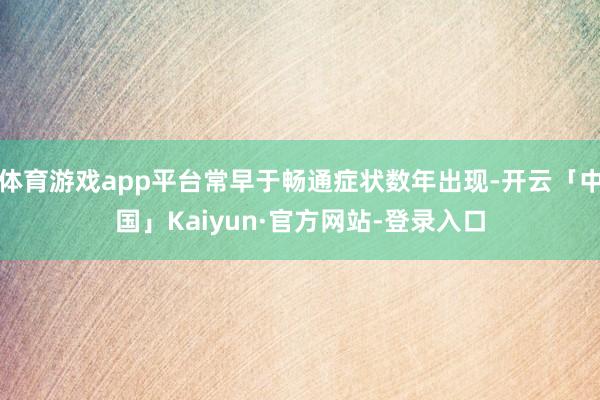 体育游戏app平台常早于畅通症状数年出现-开云「中国」Kaiyun·官方网站-登录入口