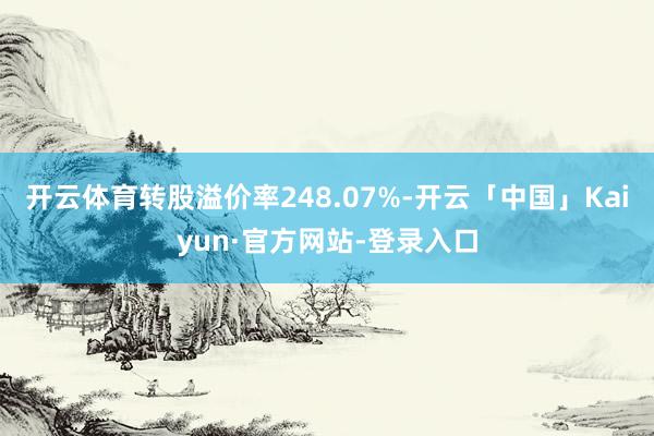 开云体育转股溢价率248.07%-开云「中国」Kaiyun·官方网站-登录入口