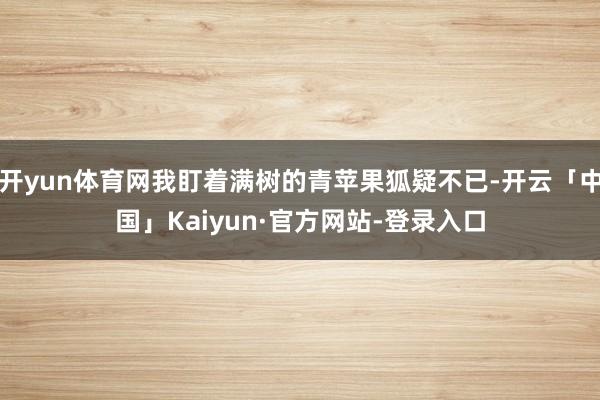 开yun体育网我盯着满树的青苹果狐疑不已-开云「中国」Kaiyun·官方网站-登录入口